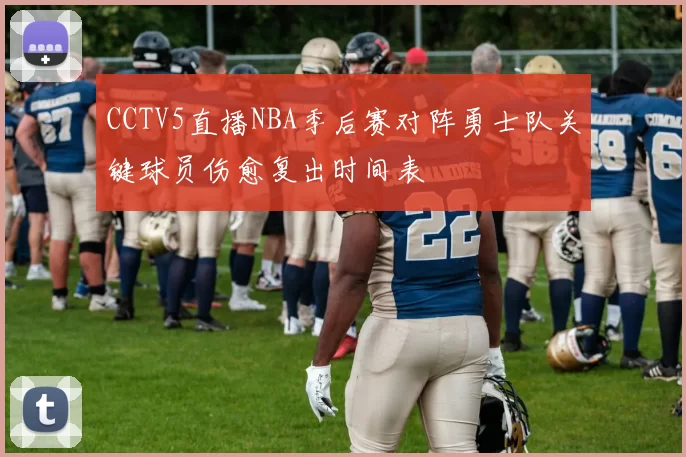 CCTV5直播NBA季后赛对阵勇士队关键球员伤愈复出时间表