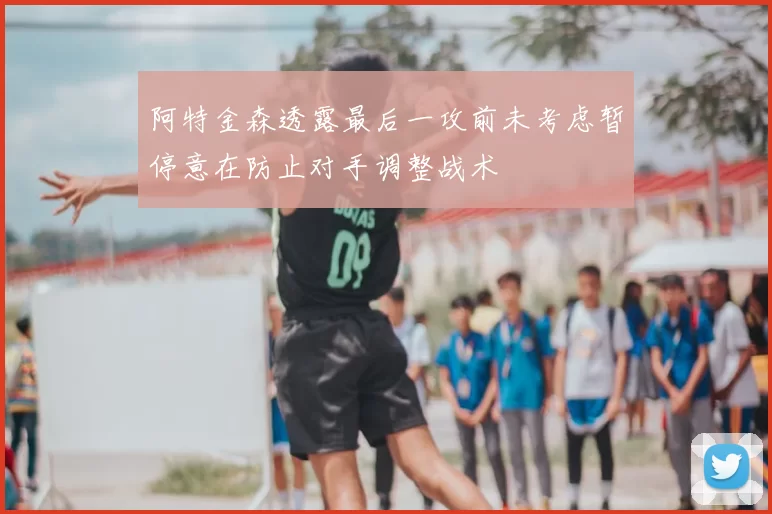 阿特金森透露最后一攻前未考虑暂停意在防止对手调整战术