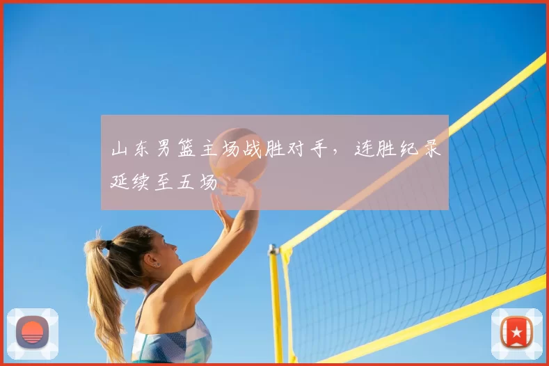 山东男篮主场战胜对手，连胜纪录延续至五场