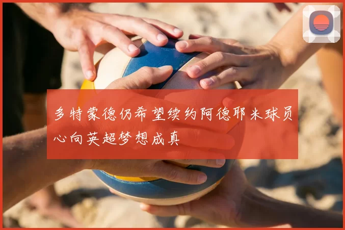 多特蒙德仍希望续约阿德耶米球员心向英超梦想成真