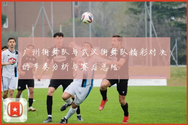 广州街舞队与武汉街舞队精彩对决的节奏分析与赛后总结