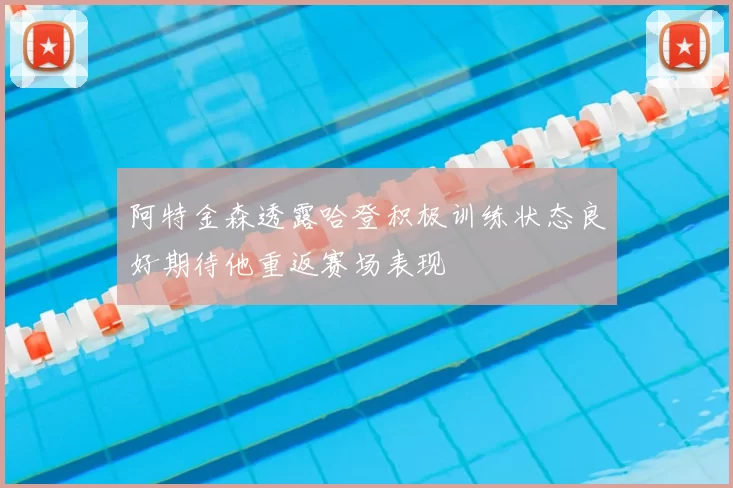 阿特金森透露哈登积极训练状态良好期待他重返赛场表现