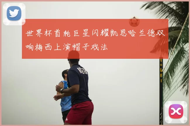 世界杯首轮巨星闪耀凯恩哈兰德双响梅西上演帽子戏法