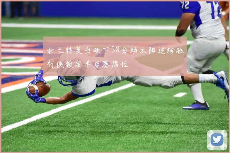 杜兰特复出砍下38分助太阳逆转独行侠锁定季后赛席位
