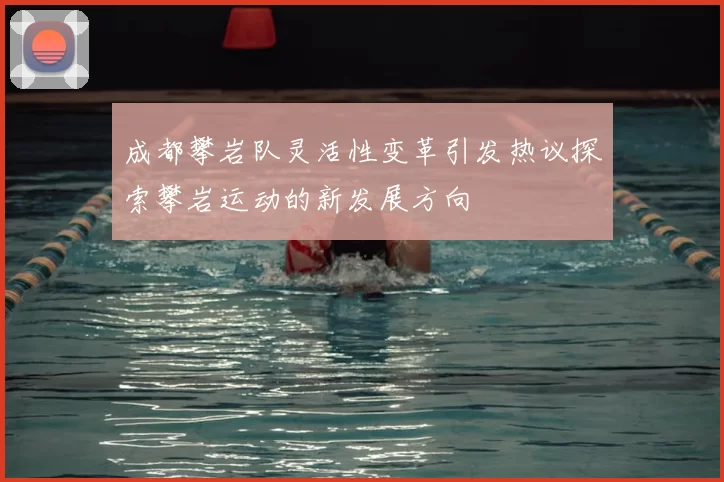 成都攀岩队灵活性变革引发热议探索攀岩运动的新发展方向