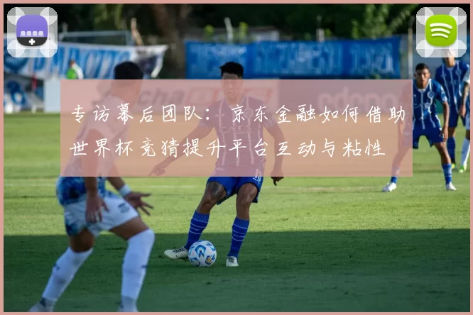 专访幕后团队:京东金融如何借助世界杯竞猜提升平台互动与粘性