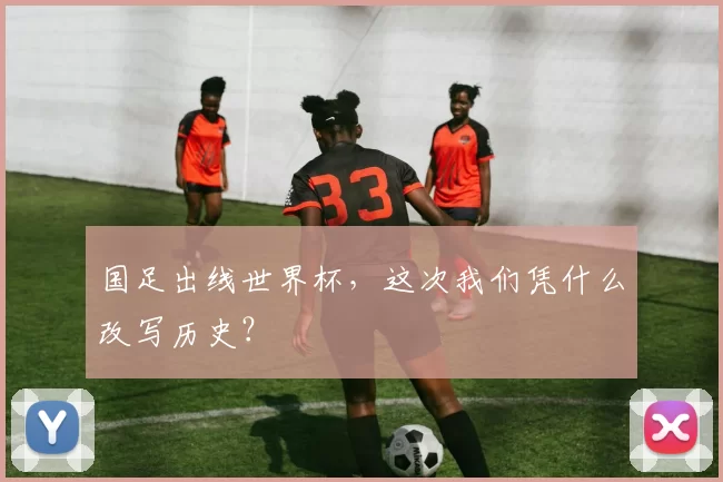 国足出线世界杯，这次我们凭什么改写历史？
