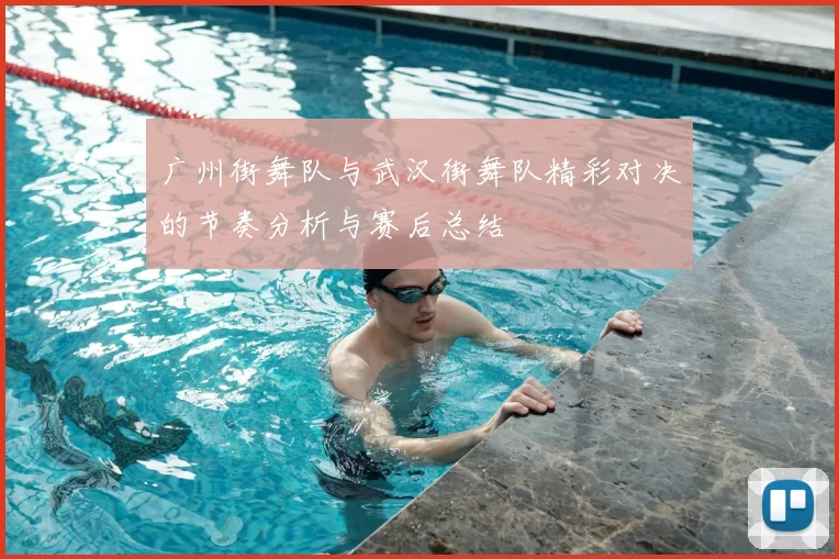 广州街舞队与武汉街舞队精彩对决的节奏分析与赛后总结
