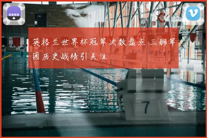 英格兰世界杯冠军次数盘点 三狮军团历史战绩引关注
