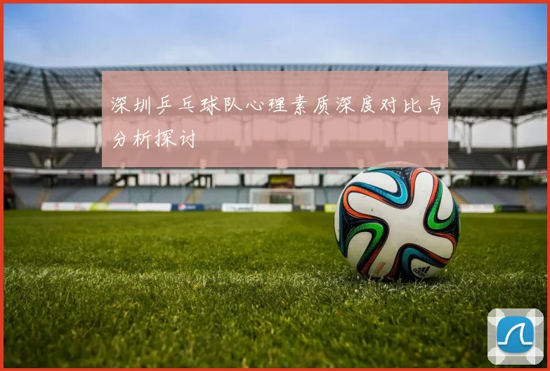 深圳乒乓球队心理素质深度对比与分析探讨