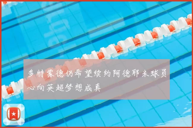 多特蒙德仍希望续约阿德耶米球员心向英超梦想成真