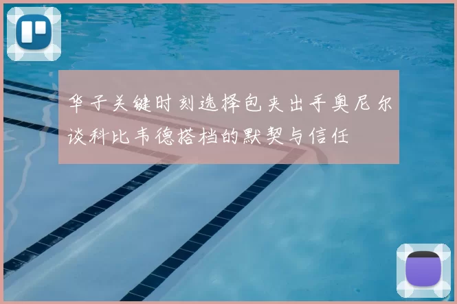 华子关键时刻选择包夹出手奥尼尔谈科比韦德搭档的默契与信任