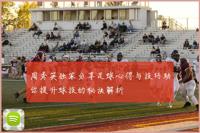 周秀英独家分享足球心得与技巧助你提升球技的秘诀解析
