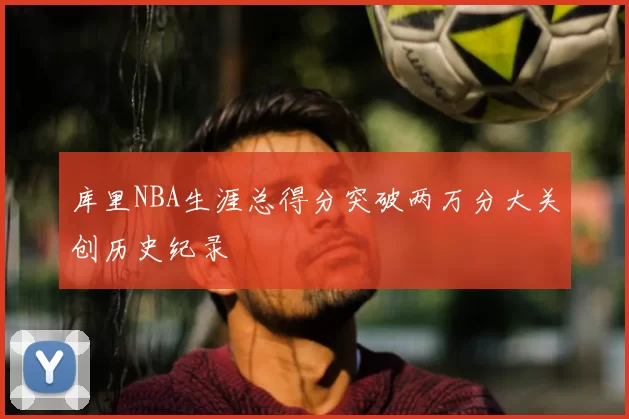 库里NBA生涯总得分突破两万分大关创历史纪录