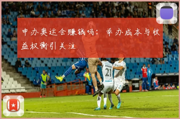 申办奥运会赚钱吗:举办成本与收益权衡引关注