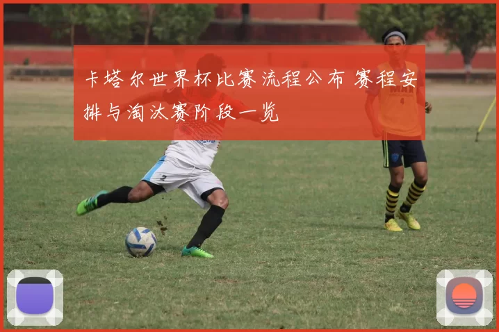 卡塔尔世界杯比赛流程公布 赛程安排与淘汰赛阶段一览