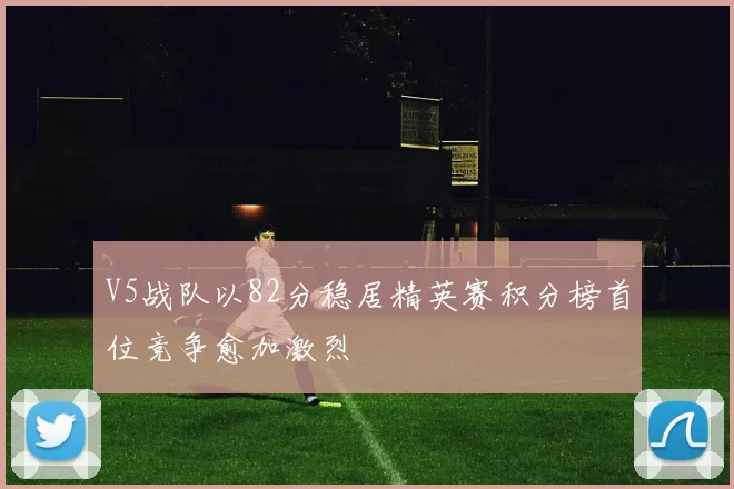 V5战队以82分稳居精英赛积分榜首位竞争愈加激烈