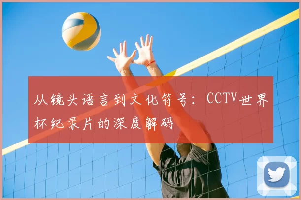 从镜头语言到文化符号:CCTV世界杯纪录片的深度解码