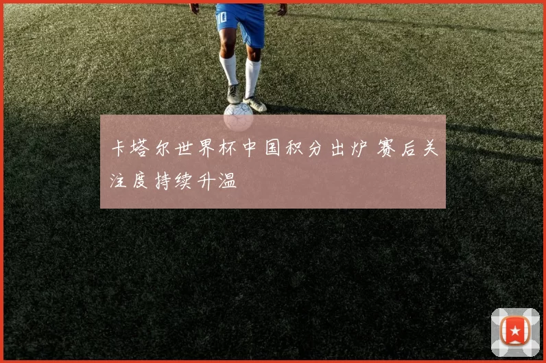 卡塔尔世界杯中国积分出炉 赛后关注度持续升温