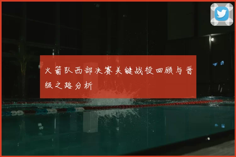 火箭队西部决赛关键战役回顾与晋级之路分析