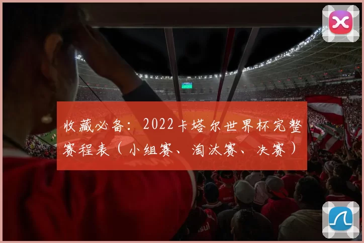 收藏必备:2022卡塔尔世界杯完整赛程表(小组赛、淘汰赛、决赛)