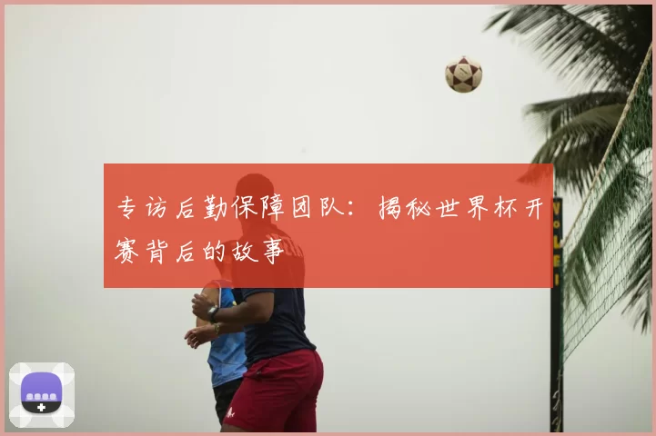 专访后勤保障团队:揭秘世界杯开赛背后的故事