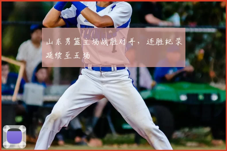 山东男篮主场战胜对手,连胜纪录延续至五场