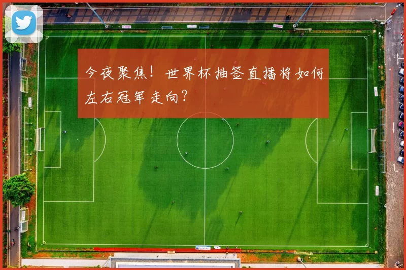 今夜聚焦!世界杯抽签直播将如何左右冠军走向?
