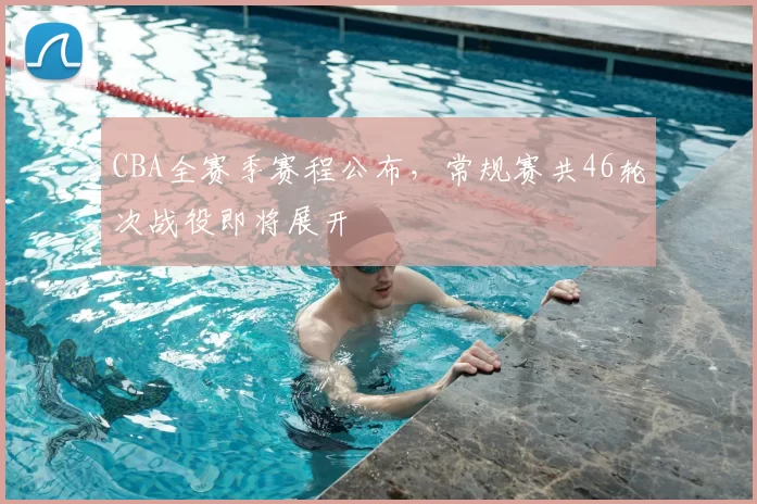 CBA全赛季赛程公布,常规赛共46轮次战役即将展开