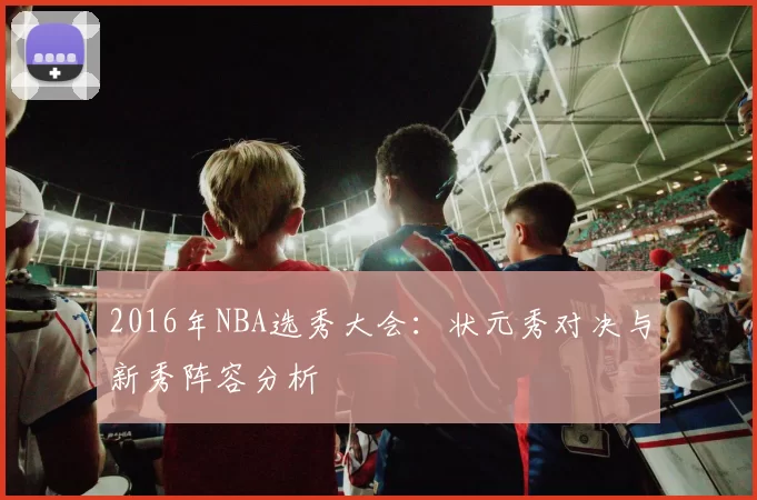 2016年NBA选秀大会:状元秀对决与新秀阵容分析