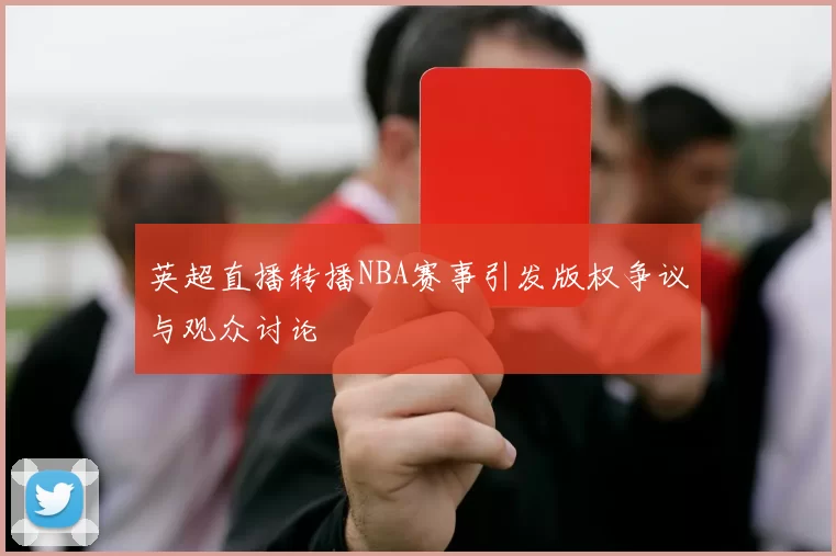 英超直播转播NBA赛事引发版权争议与观众讨论