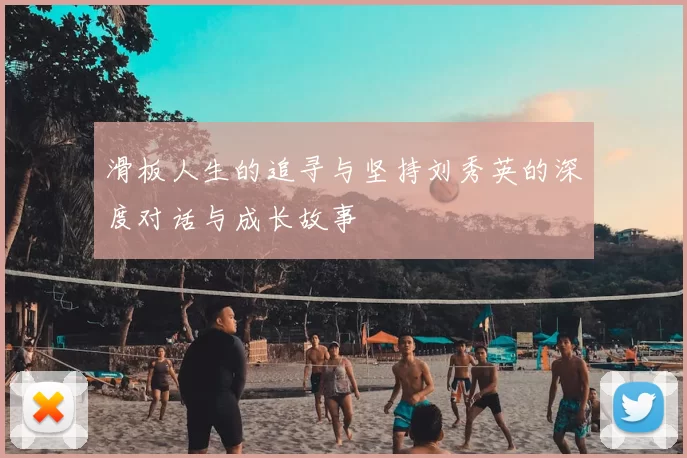 滑板人生的追寻与坚持刘秀英的深度对话与成长故事