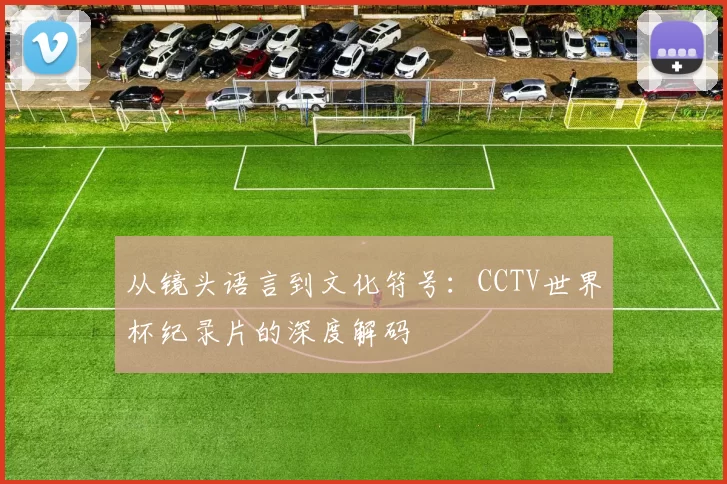 从镜头语言到文化符号:CCTV世界杯纪录片的深度解码