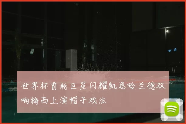 世界杯首轮巨星闪耀凯恩哈兰德双响梅西上演帽子戏法