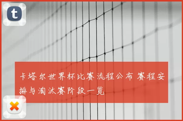 卡塔尔世界杯比赛流程公布 赛程安排与淘汰赛阶段一览