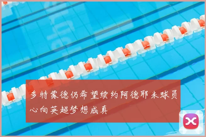 多特蒙德仍希望续约阿德耶米球员心向英超梦想成真
