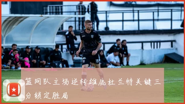 篮网队主场逆转雄鹿杜兰特关键三分锁定胜局
