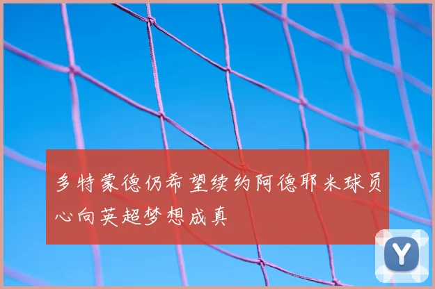 多特蒙德仍希望续约阿德耶米球员心向英超梦想成真