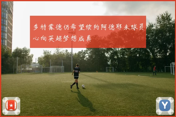 多特蒙德仍希望续约阿德耶米球员心向英超梦想成真