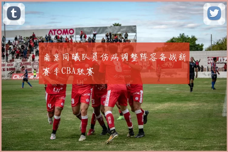 南京同曦队员伤病调整阵容备战新赛季CBA联赛