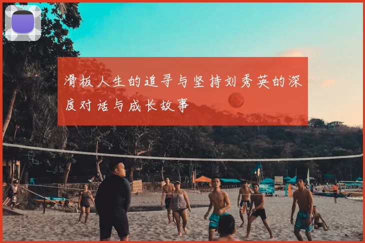 滑板人生的追寻与坚持刘秀英的深度对话与成长故事