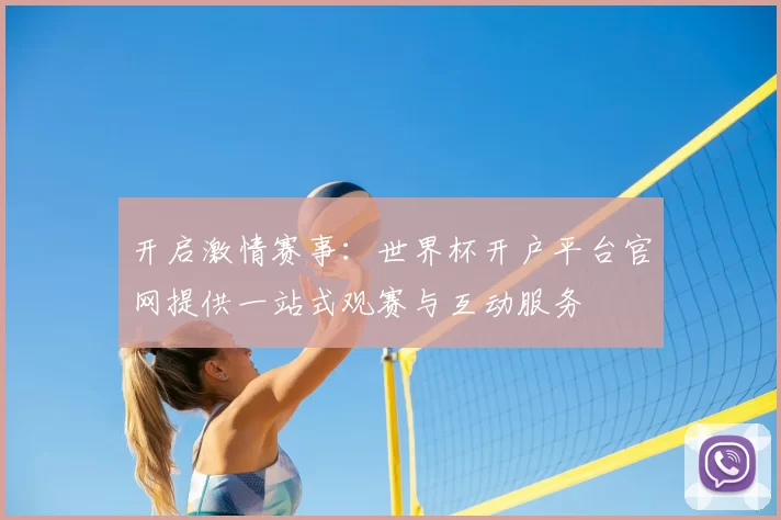 开启激情赛事:世界杯开户平台官网提供一站式观赛与互动服务