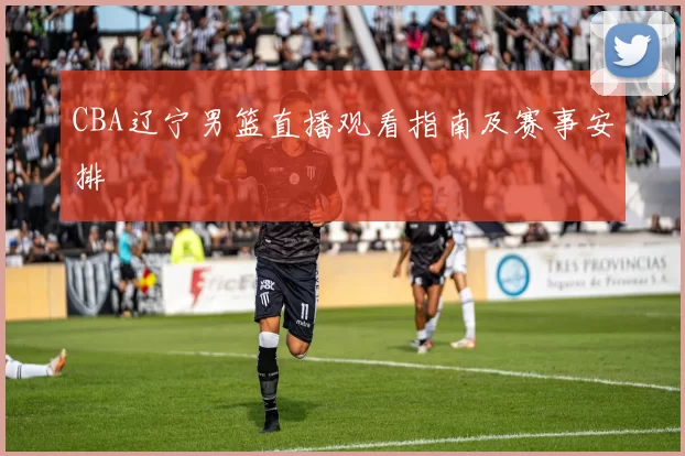 CBA辽宁男篮直播观看指南及赛事安排