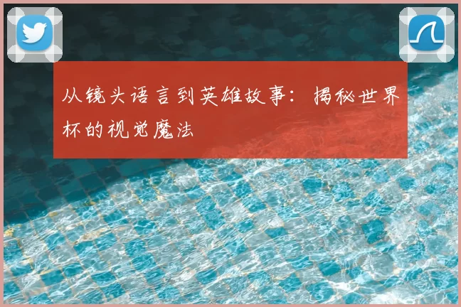 从镜头语言到英雄故事:揭秘世界杯的视觉魔法
