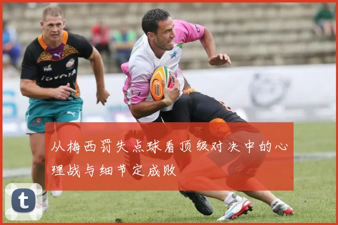 从梅西罚失点球看顶级对决中的心理战与细节定成败