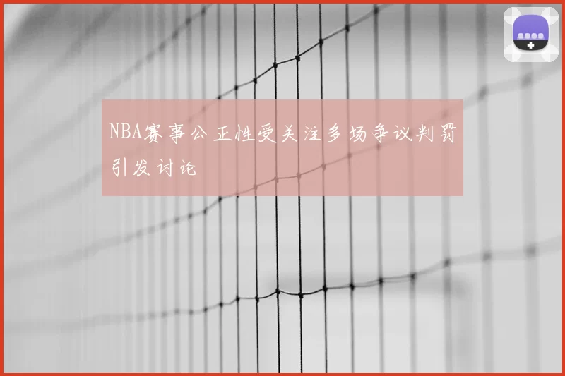 NBA赛事公正性受关注多场争议判罚引发讨论
