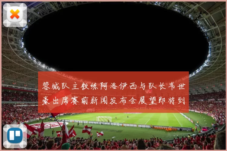蓉城队主教练阿洛伊西与队长韦世豪出席赛前新闻发布会展望即将到来的比赛