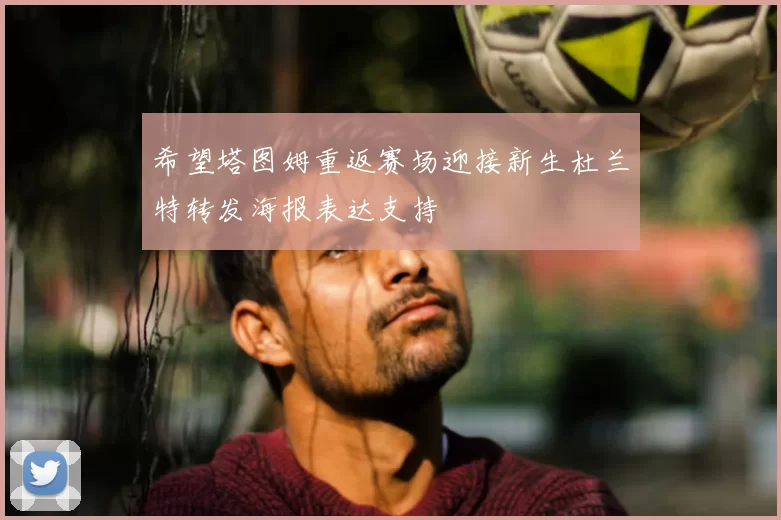 希望塔图姆重返赛场迎接新生杜兰特转发海报表达支持