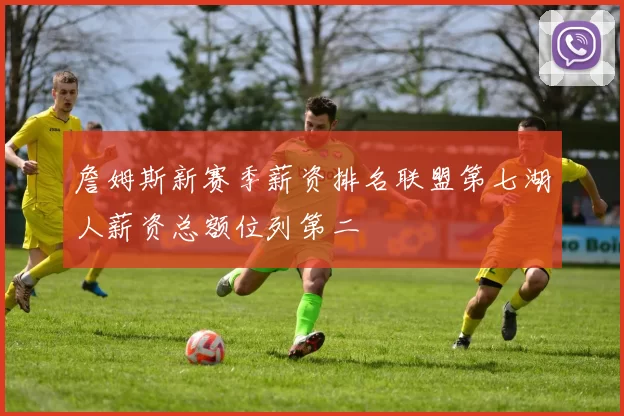 詹姆斯新赛季薪资排名联盟第七湖人薪资总额位列第二