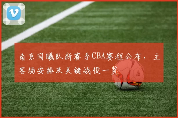 南京同曦队新赛季CBA赛程公布,主客场安排及关键战役一览